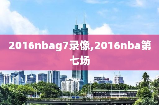 2016nbag7录像,2016nba第七场 2016nbag7录像,2016nba第七场