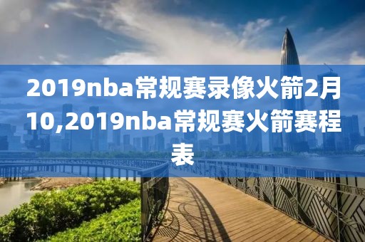 2019nba常规赛录像火箭2月10,2019nba常规赛火箭赛程表