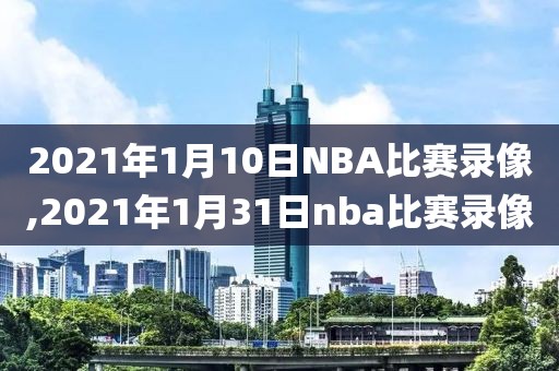 2021年1月10日NBA比赛录像,2021年1月31日nba比赛录像