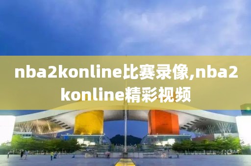 nba2konline比赛录像,nba2konline精彩视频 nba2konline比赛录像,nba2konline精彩视频