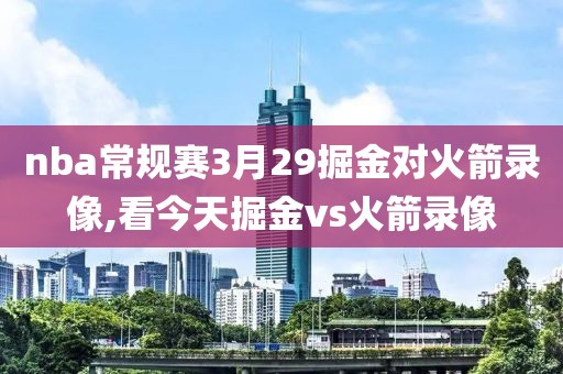 nba常规赛3月29掘金对火箭录像,看今天掘金vs火箭录像