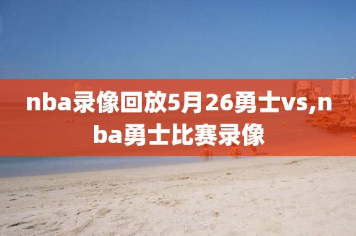 nba录像回放5月26勇士vs,nba勇士比赛录像