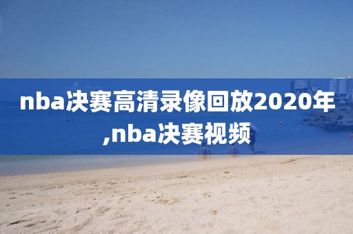 nba决赛高清录像回放2020年,nba决赛视频