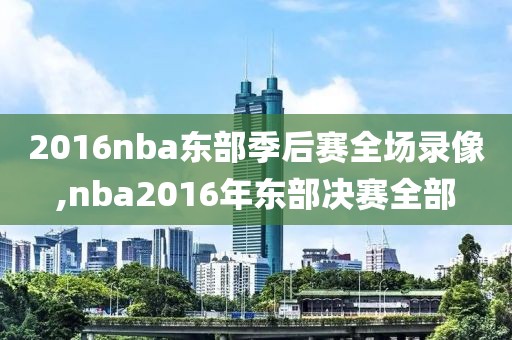 2016nba东部季后赛全场录像,nba2016年东部决赛全部