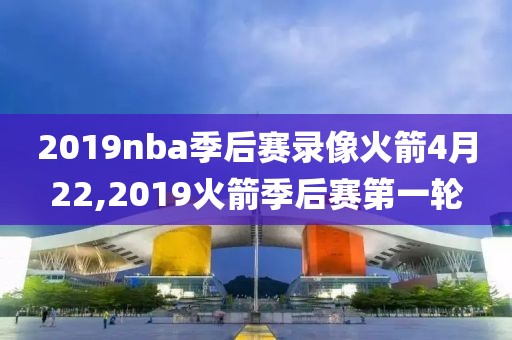2019nba季后赛录像火箭4月22,2019火箭季后赛第一轮