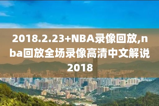 2018.2.23+NBA录像回放,nba回放全场录像高清中文解说2018