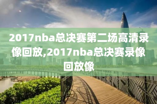 2017nba总决赛第二场高清录像回放,2017nba总决赛录像回放像