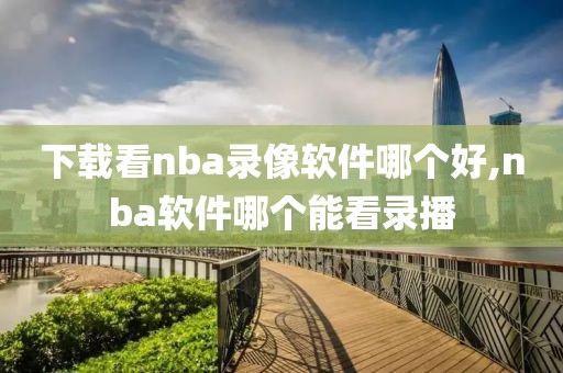 下载看nba录像软件哪个好,nba软件哪个能看录播