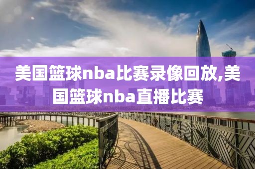 美国篮球nba比赛录像回放,美国篮球nba直播比赛