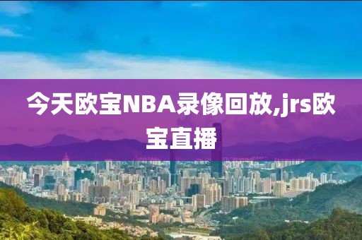 今天欧宝NBA录像回放,jrs欧宝直播