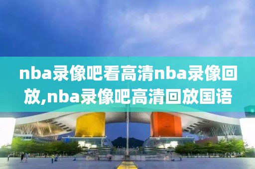 nba录像吧看高清nba录像回放,nba录像吧高清回放国语