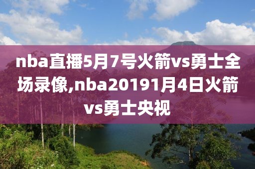 nba直播5月7号火箭vs勇士全场录像,nba20191月4日火箭vs勇士央视