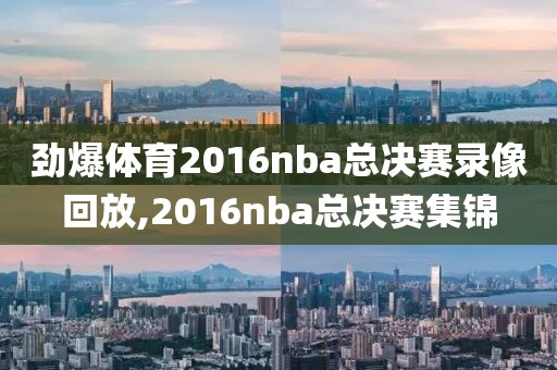 劲爆体育2016nba总决赛录像回放,2016nba总决赛集锦