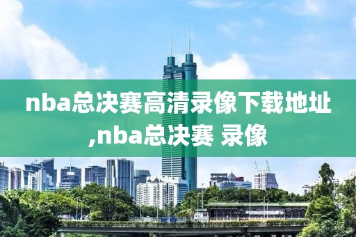 nba总决赛高清录像下载地址,nba总决赛 录像
