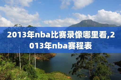 2013年nba比赛录像哪里看,2013年nba赛程表 2013年nba比赛录像哪里看,2013年nba赛程表
