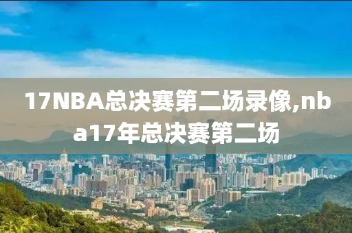 17NBA总决赛第二场录像,nba17年总决赛第二场