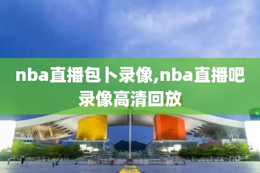 nba直播包卜录像,nba直播吧录像高清回放