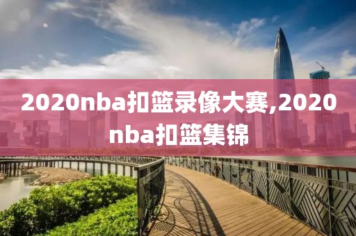 2020nba扣篮录像大赛,2020nba扣篮集锦