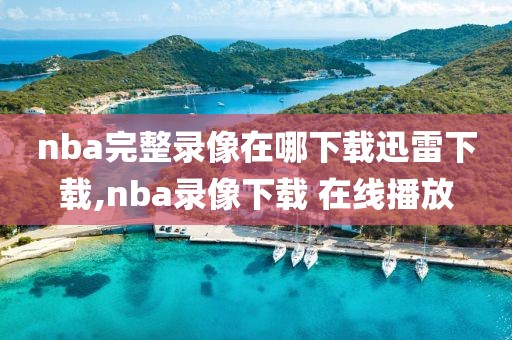 nba完整录像在哪下载迅雷下载,nba录像下载 在线播放