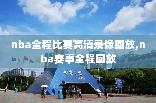 nba全程比赛高清录像回放,nba赛事全程回放