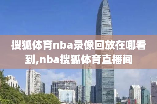 搜狐体育nba录像回放在哪看到,nba搜狐体育直播间