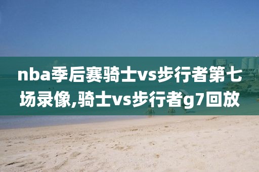 nba季后赛骑士vs步行者第七场录像,骑士vs步行者g7回放