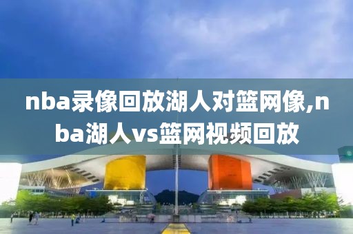 nba录像回放湖人对篮网像,nba湖人vs篮网视频回放