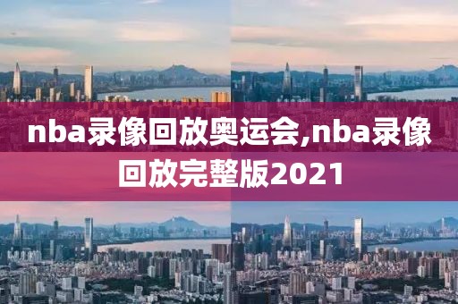 nba录像回放奥运会,nba录像回放完整版2021