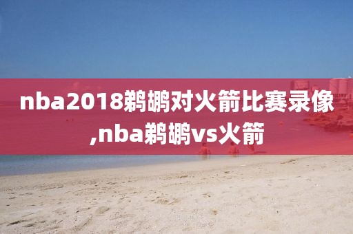 nba2018鹈鹕对火箭比赛录像,nba鹈鹕vs火箭