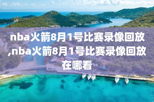 nba火箭8月1号比赛录像回放,nba火箭8月1号比赛录像回放在哪看