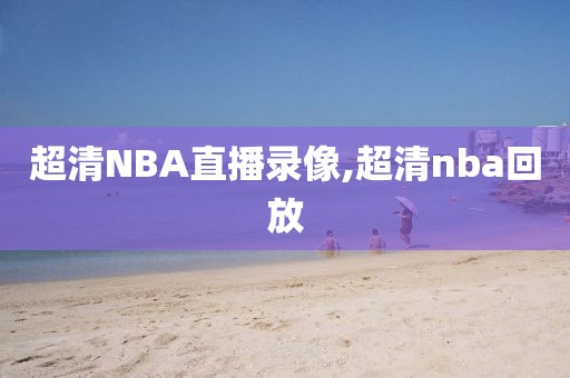 超清NBA直播录像,超清nba回放