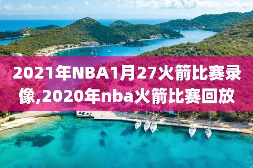 2021年NBA1月27火箭比赛录像,2020年nba火箭比赛回放