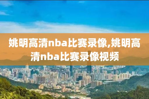 姚明高清nba比赛录像,姚明高清nba比赛录像视频