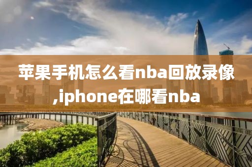 苹果手机怎么看nba回放录像,iphone在哪看nba