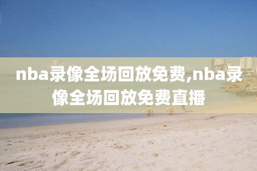 nba录像全场回放免费,nba录像全场回放免费直播