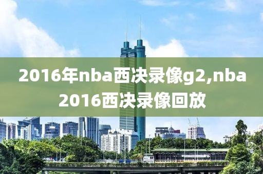 2016年nba西决录像g2,nba2016西决录像回放