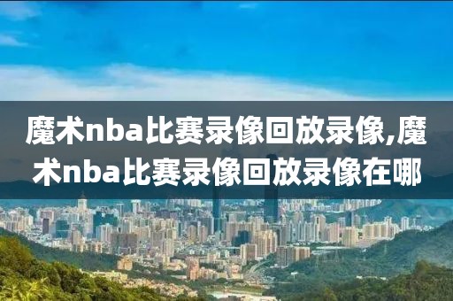 魔术nba比赛录像回放录像,魔术nba比赛录像回放录像在哪 魔术nba比赛录像回放录像,魔术nba比赛录像回放录像在哪