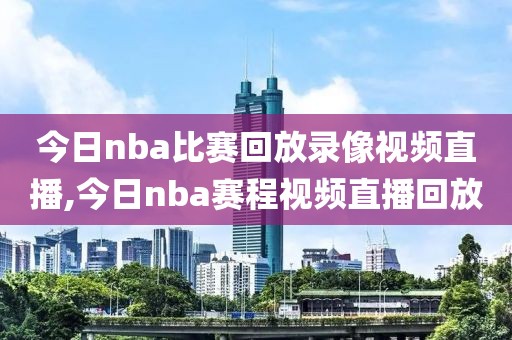 今日nba比赛回放录像视频直播,今日nba赛程视频直播回放