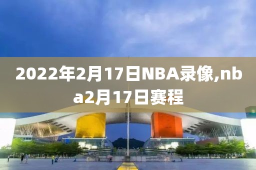 2022年2月17日NBA录像,nba2月17日赛程