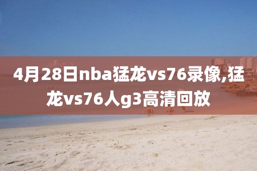 4月28日nba猛龙vs76录像,猛龙vs76人g3高清回放