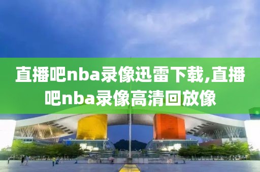 直播吧nba录像迅雷下载,直播吧nba录像高清回放像