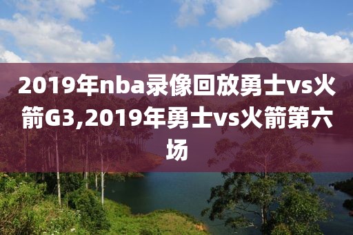 2019年nba录像回放勇士vs火箭G3,2019年勇士vs火箭第六场