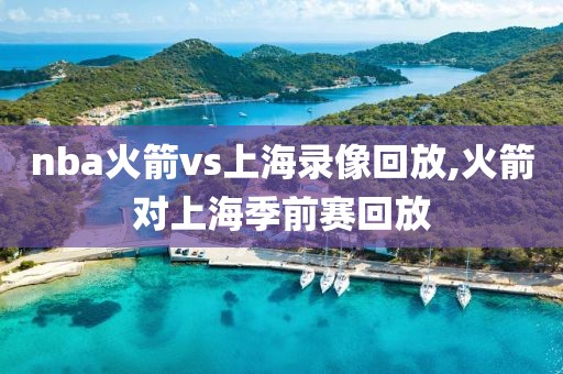 nba火箭vs上海录像回放,火箭对上海季前赛回放