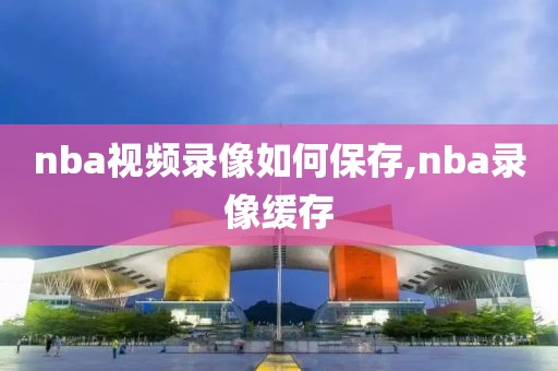 nba视频录像如何保存,nba录像缓存