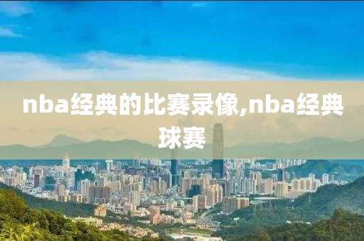 nba经典的比赛录像,nba经典球赛