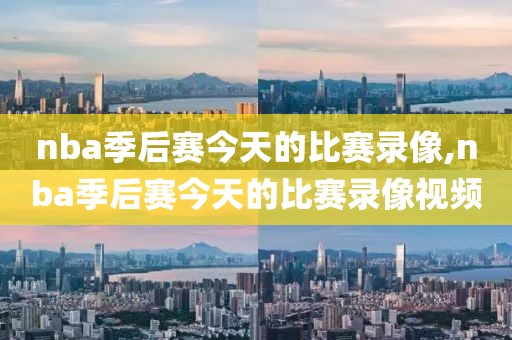 nba季后赛今天的比赛录像,nba季后赛今天的比赛录像视频