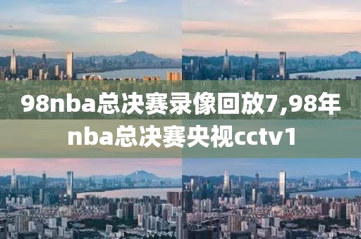 98nba总决赛录像回放7,98年nba总决赛央视cctv1