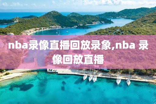 nba录像直播回放录象,nba 录像回放直播
