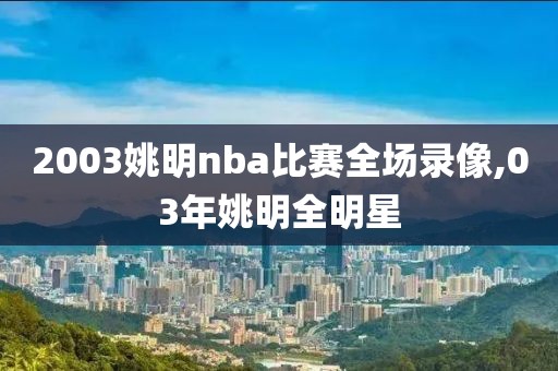2003姚明nba比赛全场录像,03年姚明全明星