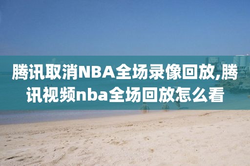 腾讯取消NBA全场录像回放,腾讯视频nba全场回放怎么看